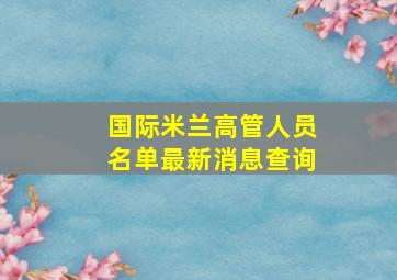 国际米兰高管人员名单最新消息查询