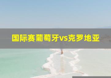 国际赛葡萄牙vs克罗地亚