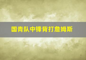 国青队中锋背打詹姆斯