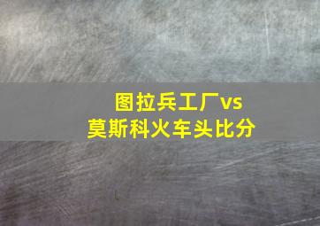 图拉兵工厂vs莫斯科火车头比分