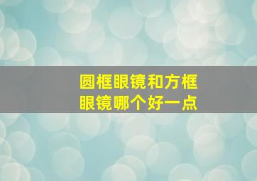 圆框眼镜和方框眼镜哪个好一点