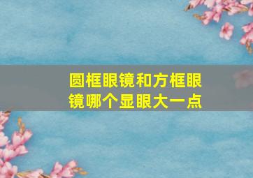 圆框眼镜和方框眼镜哪个显眼大一点