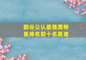 圆谷公认最强奥特曼排名前十名是谁