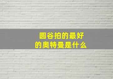 圆谷拍的最好的奥特曼是什么