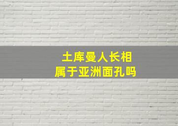 土库曼人长相属于亚洲面孔吗