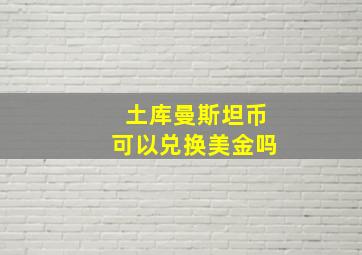 土库曼斯坦币可以兑换美金吗