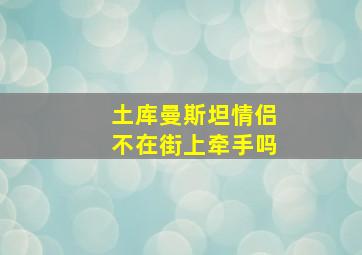 土库曼斯坦情侣不在街上牵手吗