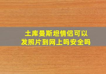 土库曼斯坦情侣可以发照片到网上吗安全吗