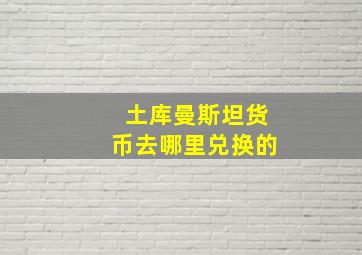 土库曼斯坦货币去哪里兑换的