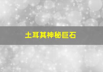 土耳其神秘巨石