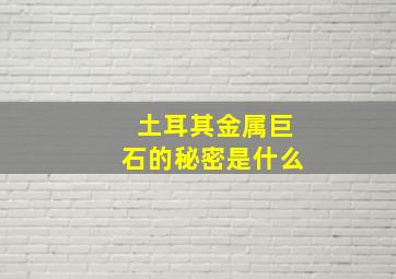 土耳其金属巨石的秘密是什么