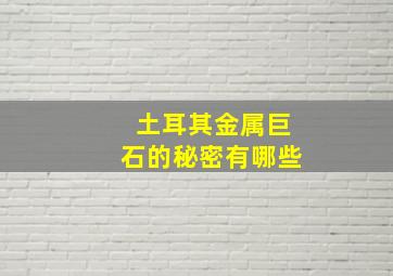 土耳其金属巨石的秘密有哪些