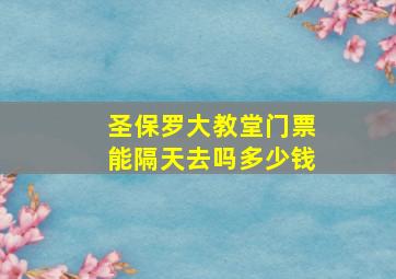 圣保罗大教堂门票能隔天去吗多少钱