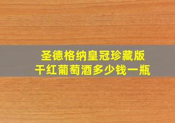 圣德格纳皇冠珍藏版干红葡萄酒多少钱一瓶