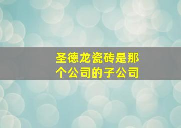 圣德龙瓷砖是那个公司的子公司