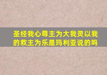 圣经我心尊主为大我灵以我的救主为乐是玛利亚说的吗