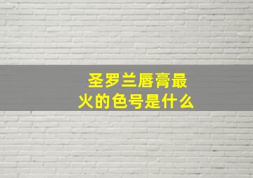 圣罗兰唇膏最火的色号是什么