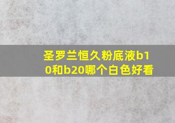 圣罗兰恒久粉底液b10和b20哪个白色好看