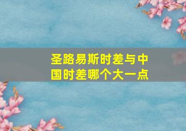 圣路易斯时差与中国时差哪个大一点