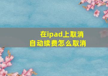 在ipad上取消自动续费怎么取消