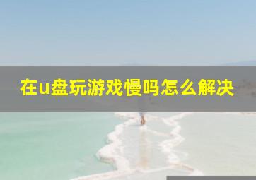 在u盘玩游戏慢吗怎么解决