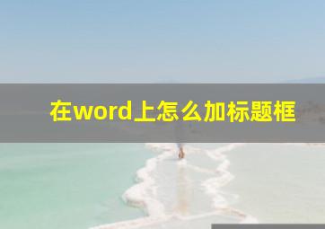 在word上怎么加标题框