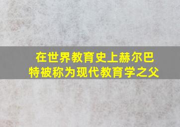 在世界教育史上赫尔巴特被称为现代教育学之父