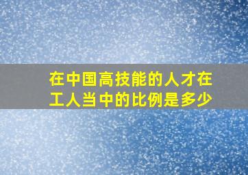 在中国高技能的人才在工人当中的比例是多少