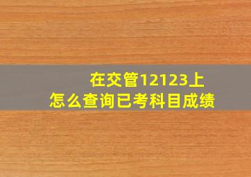 在交管12123上怎么查询已考科目成绩