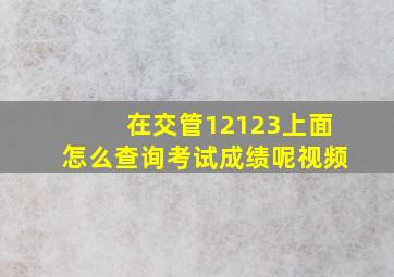 在交管12123上面怎么查询考试成绩呢视频