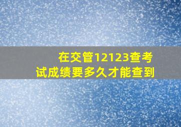 在交管12123查考试成绩要多久才能查到