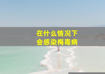 在什么情况下会感染梅毒病