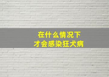 在什么情况下才会感染狂犬病