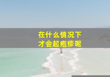 在什么情况下才会起疱疹呢