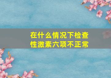 在什么情况下检查性激素六项不正常