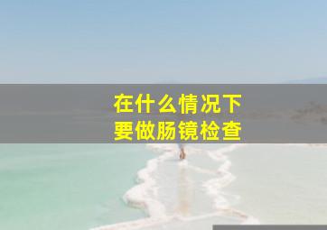 在什么情况下要做肠镜检查