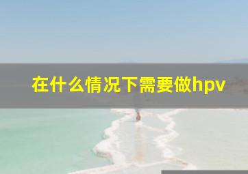 在什么情况下需要做hpv