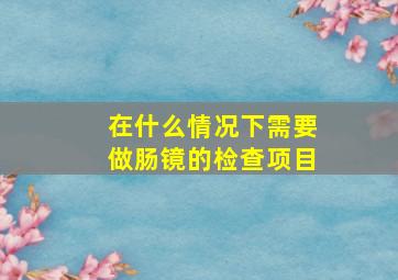 在什么情况下需要做肠镜的检查项目