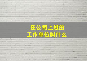 在公司上班的工作单位叫什么