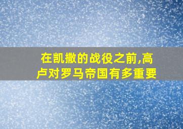 在凯撒的战役之前,高卢对罗马帝国有多重要