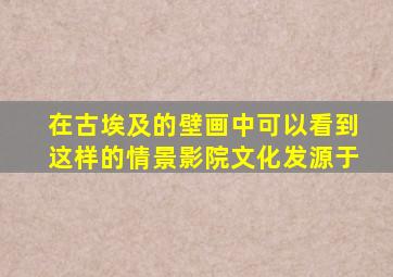 在古埃及的壁画中可以看到这样的情景影院文化发源于