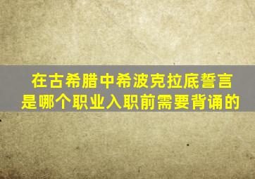 在古希腊中希波克拉底誓言是哪个职业入职前需要背诵的