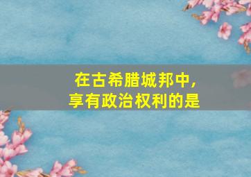 在古希腊城邦中,享有政治权利的是