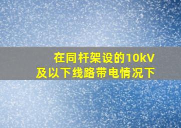 在同杆架设的10kV及以下线路带电情况下