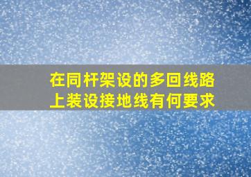 在同杆架设的多回线路上装设接地线有何要求