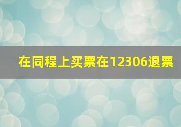 在同程上买票在12306退票