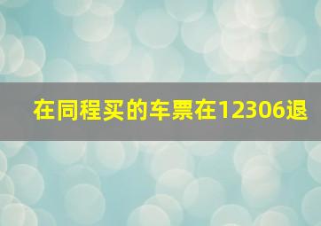 在同程买的车票在12306退