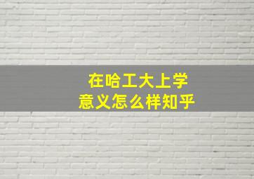 在哈工大上学意义怎么样知乎