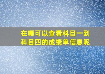 在哪可以查看科目一到科目四的成绩单信息呢