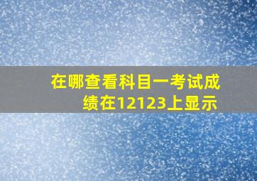 在哪查看科目一考试成绩在12123上显示